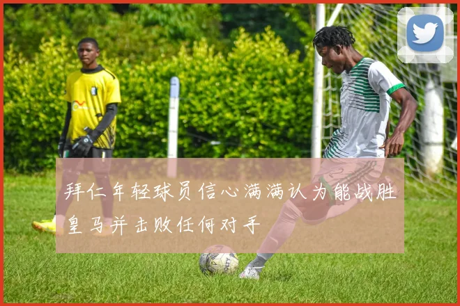 拜仁年轻球员信心满满认为能战胜皇马并击败任何对手