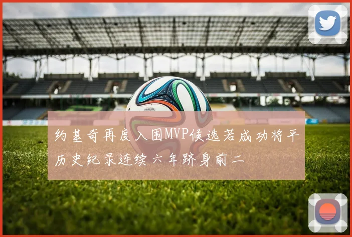 约基奇再度入围MVP候选若成功将平历史纪录连续六年跻身前二