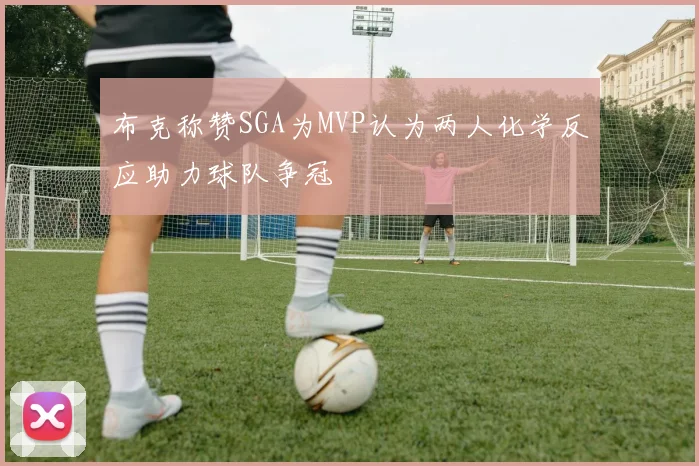 布克称赞SGA为MVP认为两人化学反应助力球队争冠
