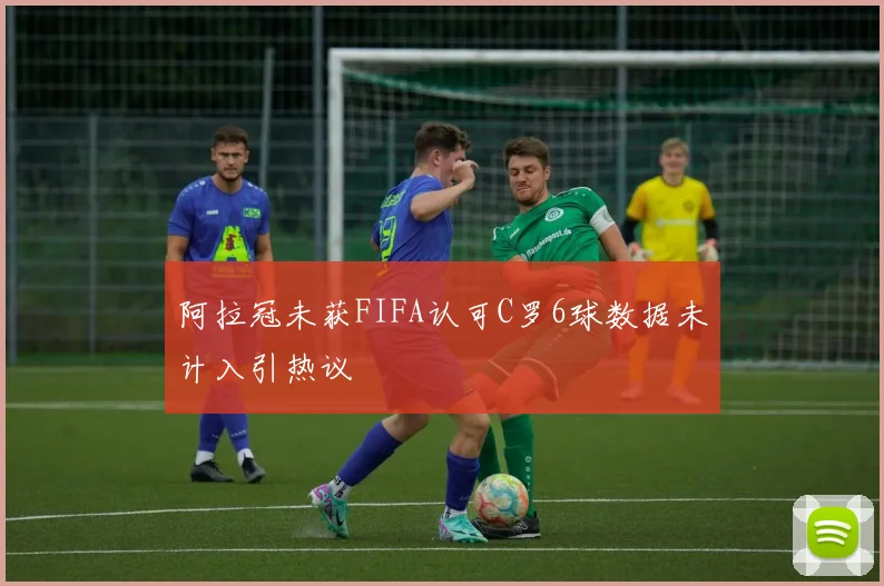 阿拉冠未获FIFA认可C罗6球数据未计入引热议