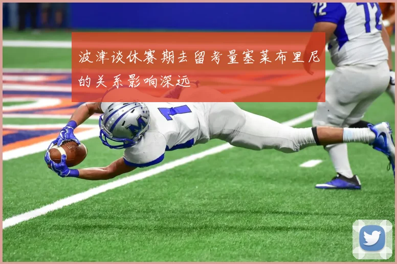 波津谈休赛期去留考量塞莱布里尼的关系影响深远