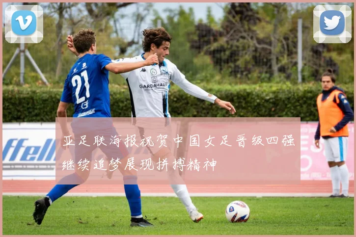 亚足联海报祝贺中国女足晋级四强继续追梦展现拼搏精神