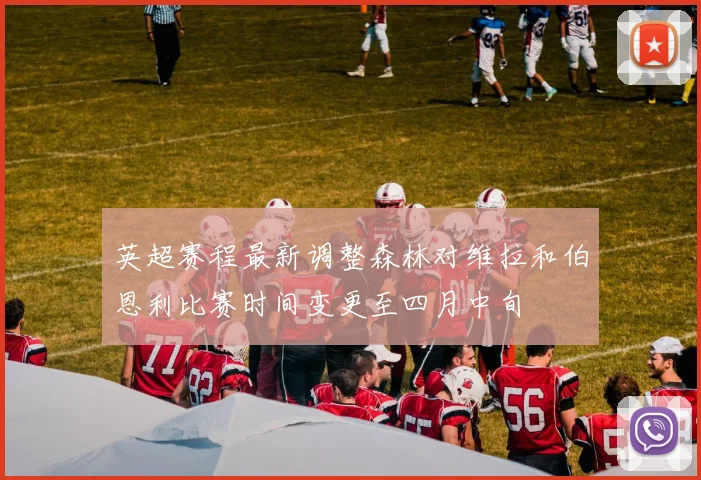 英超赛程最新调整森林对维拉和伯恩利比赛时间变更至四月中旬