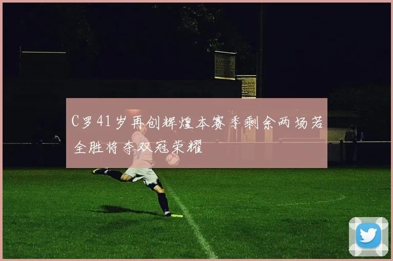 C罗41岁再创辉煌本赛季剩余两场若全胜将夺双冠荣耀