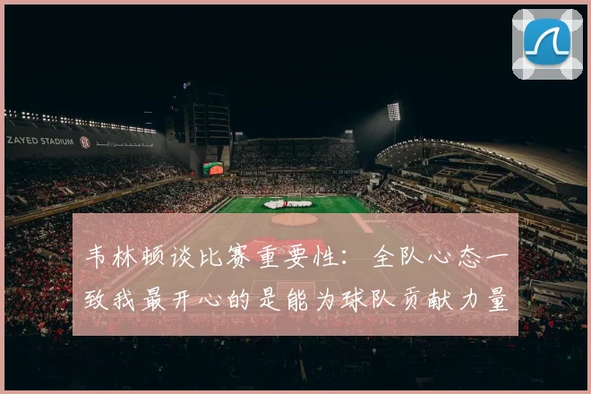 韦林顿谈比赛重要性：全队心态一致我最开心的是能为球队贡献力量