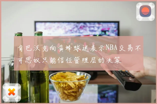 肯巴沃克向黄蜂球迷表示NBA交易不可思议只能信任管理层的决策