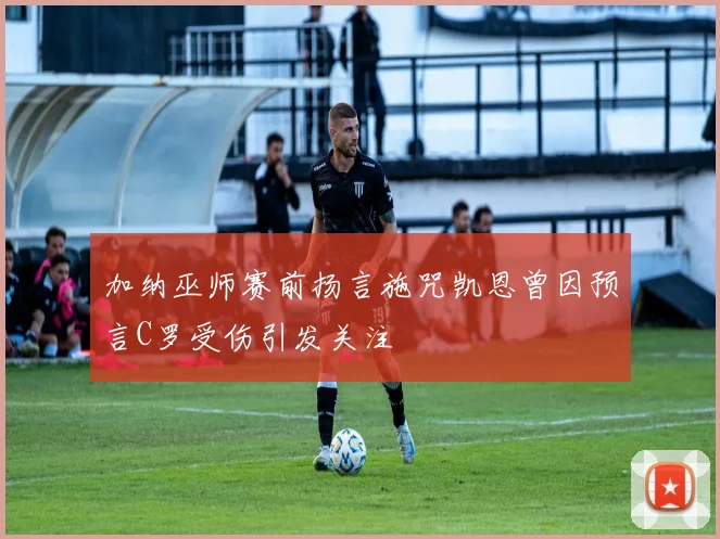 加纳巫师赛前扬言施咒凯恩曾因预言C罗受伤引发关注