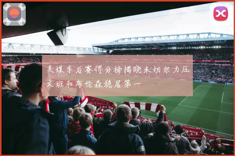 美媒季后赛得分榜揭晓米切尔力压文班和布伦森稳居第一