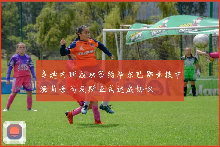 乌迪内斯成功签约毕尔巴鄂竞技中场乌奈戈麦斯正式达成协议