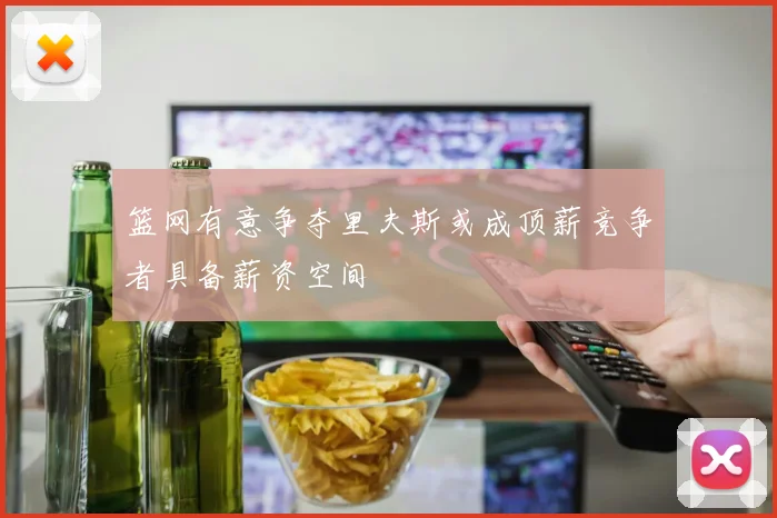 篮网有意争夺里夫斯或成顶薪竞争者具备薪资空间