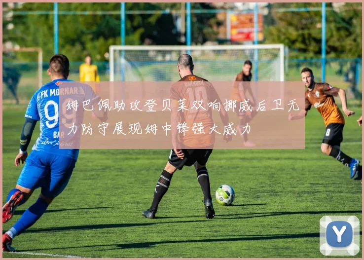 姆巴佩助攻登贝莱双响挪威后卫无力防守展现姆中锋强大威力