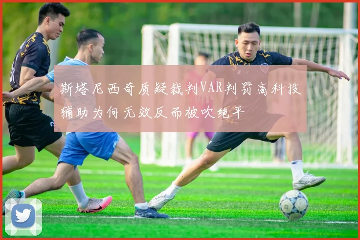 斯塔尼西奇质疑裁判VAR判罚高科技辅助为何无效反而被吹绝平