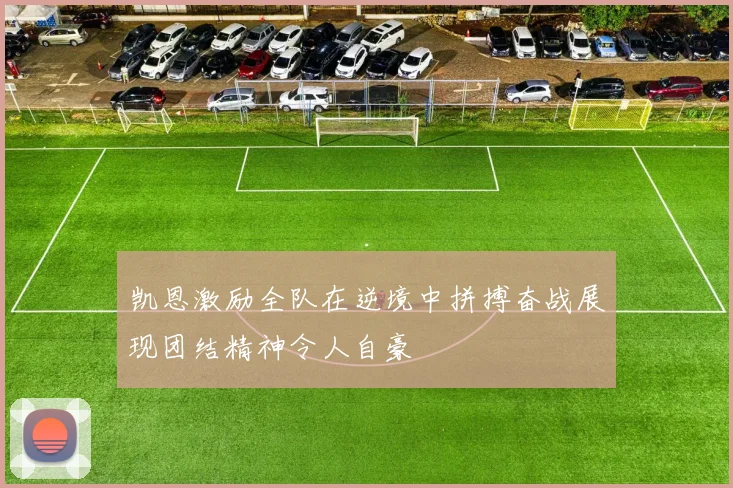 凯恩激励全队在逆境中拼搏奋战展现团结精神令人自豪