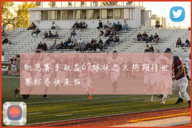 凯恩赛季狂轰67球状态火热期待世界杯尽快来临