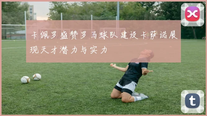 卡佩罗盛赞罗马球队建设卡萨诺展现天才潜力与实力