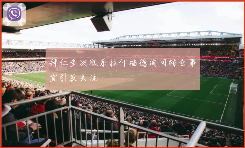 拜仁多次联系拉什福德询问转会事宜引发关注